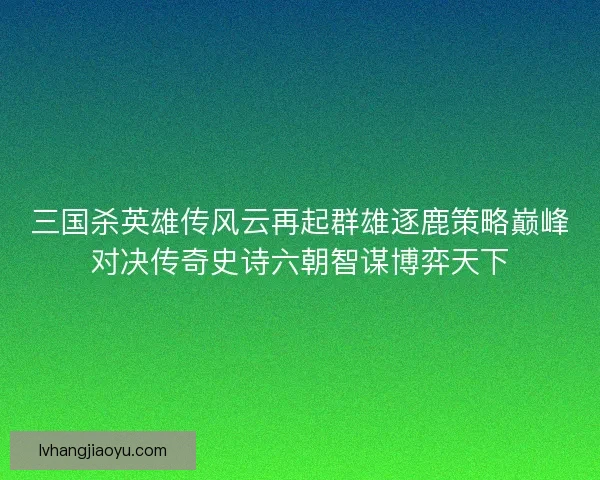 三国杀英雄传风云再起群雄逐鹿策略巅峰对决传奇史诗六朝智谋博弈天下