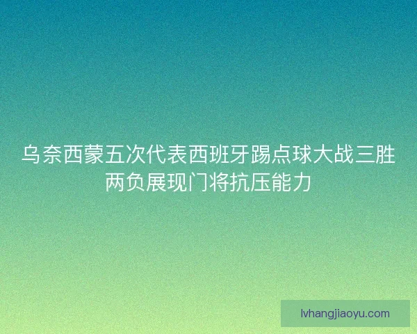 乌奈西蒙五次代表西班牙踢点球大战三胜两负展现门将抗压能力