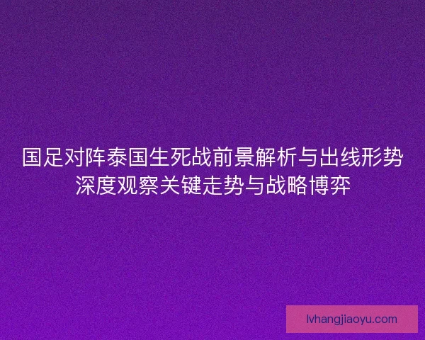 国足对阵泰国生死战前景解析与出线形势深度观察关键走势与战略博弈