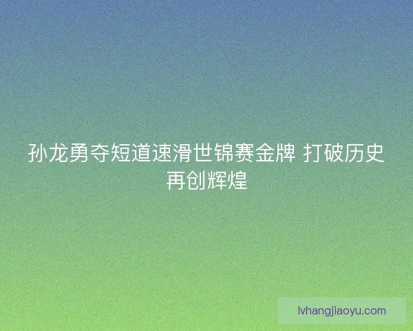 孙龙勇夺短道速滑世锦赛金牌 打破历史再创辉煌
