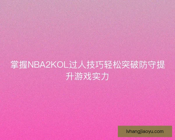 掌握NBA2KOL过人技巧轻松突破防守提升游戏实力