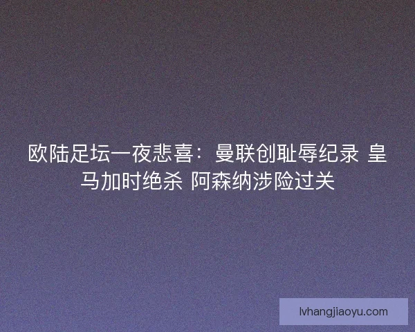 欧陆足坛一夜悲喜：曼联创耻辱纪录 皇马加时绝杀 阿森纳涉险过关