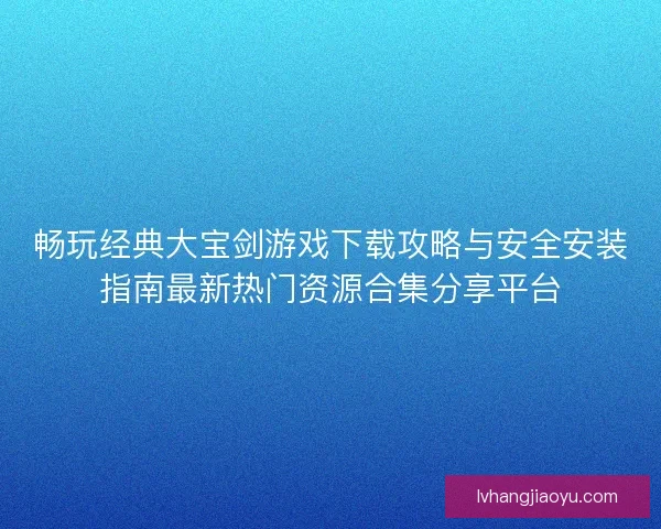 畅玩经典大宝剑游戏下载攻略与安全安装指南最新热门资源合集分享平台
