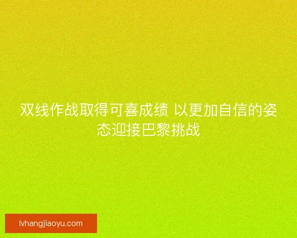 双线作战取得可喜成绩 以更加自信的姿态迎接巴黎挑战