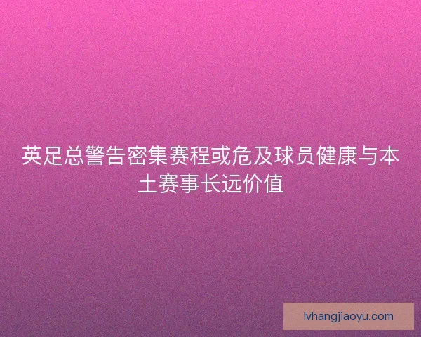 英足总警告密集赛程或危及球员健康与本土赛事长远价值