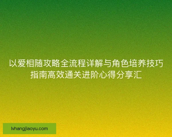 以爱相随攻略全流程详解与角色培养技巧指南高效通关进阶心得分享汇 以爱相随攻略全流程详解与角色培养技巧指南高效通关进阶心得分享汇