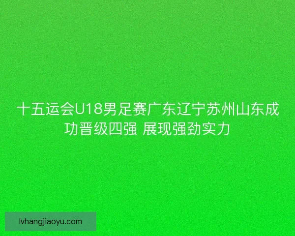 十五运会U18男足赛广东辽宁苏州山东成功晋级四强 展现强劲实力 十五运会U18男足赛广东辽宁苏州山东成功晋级四强 展现强劲实力