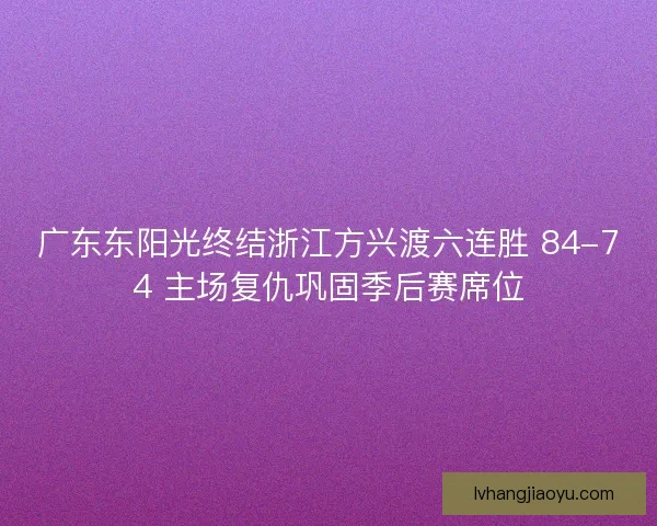 广东东阳光终结浙江方兴渡六连胜 84-74 主场复仇巩固季后赛席位