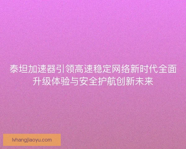 泰坦加速器引领高速稳定网络新时代全面升级体验与安全护航创新未来 泰坦加速器引领高速稳定网络新时代全面升级体验与安全护航创新未来