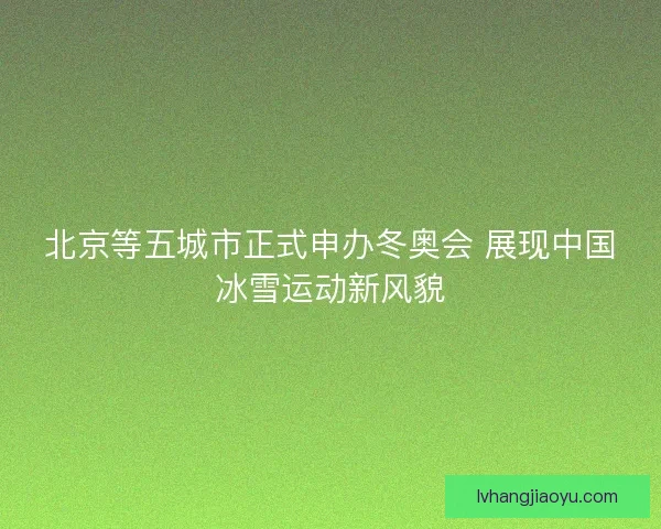 北京等五城市正式申办冬奥会 展现中国冰雪运动新风貌 北京等五城市正式申办冬奥会 展现中国冰雪运动新风貌