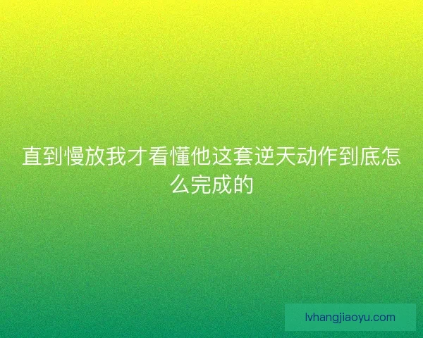 直到慢放我才看懂他这套逆天动作到底怎么完成的 直到慢放我才看懂他这套逆天动作到底怎么完成的