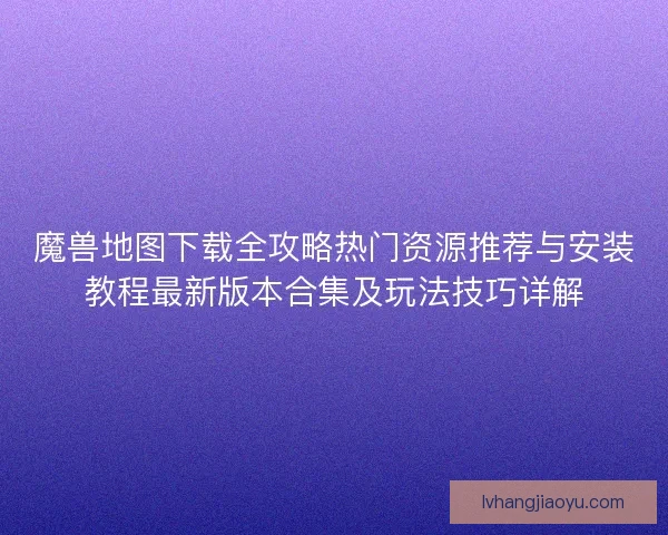 魔兽地图下载全攻略热门资源推荐与安装教程最新版本合集及玩法技巧详解 魔兽地图下载全攻略热门资源推荐与安装教程最新版本合集及玩法技巧详解