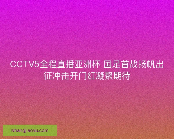 CCTV5全程直播亚洲杯 国足首战扬帆出征冲击开门红凝聚期待 CCTV5全程直播亚洲杯 国足首战扬帆出征冲击开门红凝聚期待
