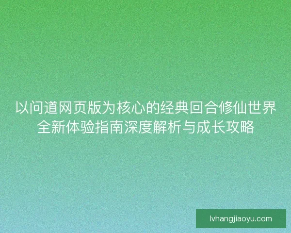 以问道网页版为核心的经典回合修仙世界全新体验指南深度解析与成长攻略 以问道网页版为核心的经典回合修仙世界全新体验指南深度解析与成长攻略