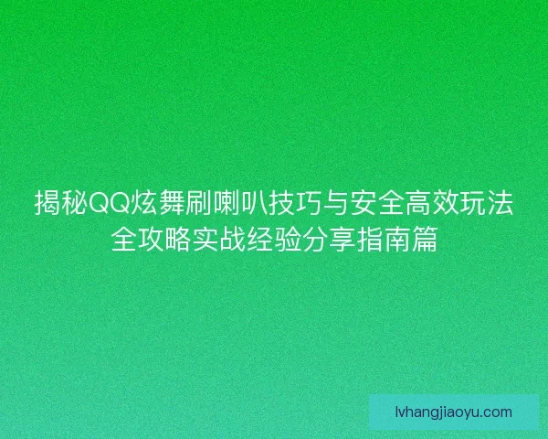 揭秘QQ炫舞刷喇叭技巧与安全高效玩法全攻略实战经验分享指南篇 揭秘QQ炫舞刷喇叭技巧与安全高效玩法全攻略实战经验分享指南篇