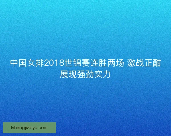 中国女排2018世锦赛连胜两场 激战正酣展现强劲实力 中国女排2018世锦赛连胜两场 激战正酣展现强劲实力