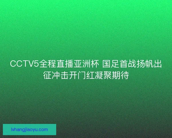 CCTV5全程直播亚洲杯 国足首战扬帆出征冲击开门红凝聚期待 CCTV5全程直播亚洲杯 国足首战扬帆出征冲击开门红凝聚期待