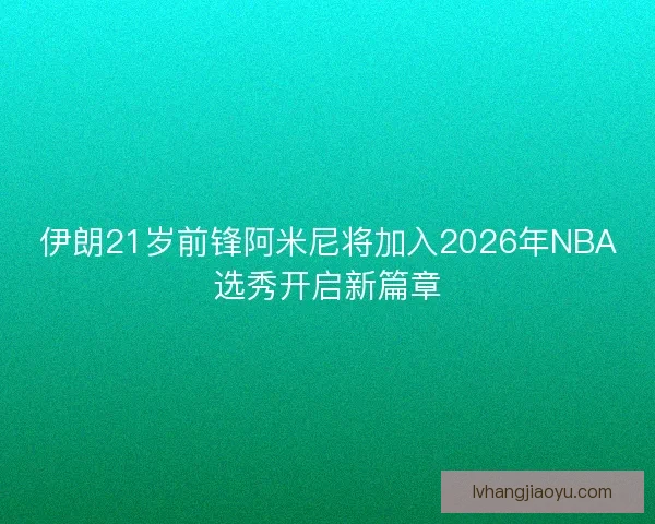 伊朗21岁前锋阿米尼将加入2026年NBA选秀开启新篇章 伊朗21岁前锋阿米尼将加入2026年NBA选秀开启新篇章