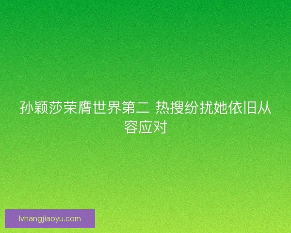 孙颖莎荣膺世界第二 热搜纷扰她依旧从容应对 孙颖莎荣膺世界第二 热搜纷扰她依旧从容应对