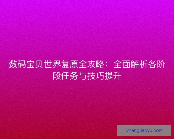 数码宝贝世界复原全攻略:全面解析各阶段任务与技巧提升 数码宝贝世界复原全攻略:全面解析各阶段任务与技巧提升