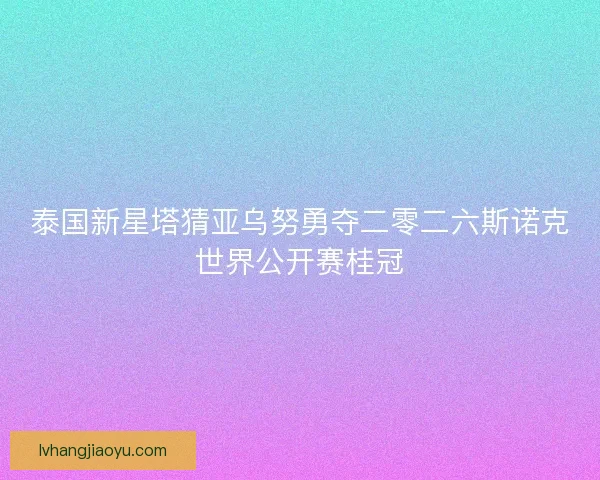 泰国新星塔猜亚乌努勇夺二零二六斯诺克世界公开赛桂冠 泰国新星塔猜亚乌努勇夺二零二六斯诺克世界公开赛桂冠