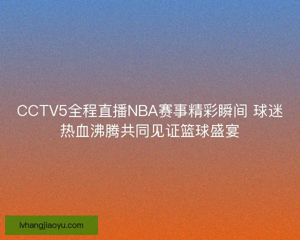 CCTV5全程直播NBA赛事精彩瞬间 球迷热血沸腾共同见证篮球盛宴 CCTV5全程直播NBA赛事精彩瞬间 球迷热血沸腾共同见证篮球盛宴