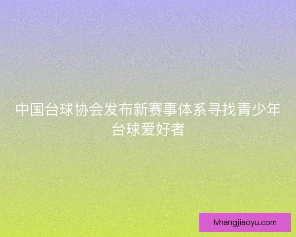 中国台球协会发布新赛事体系寻找青少年台球爱好者 中国台球协会发布新赛事体系寻找青少年台球爱好者