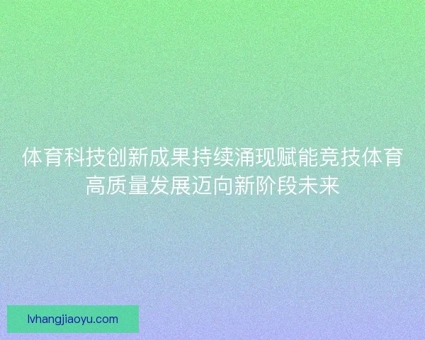 体育科技创新成果持续涌现赋能竞技体育高质量发展迈向新阶段未来