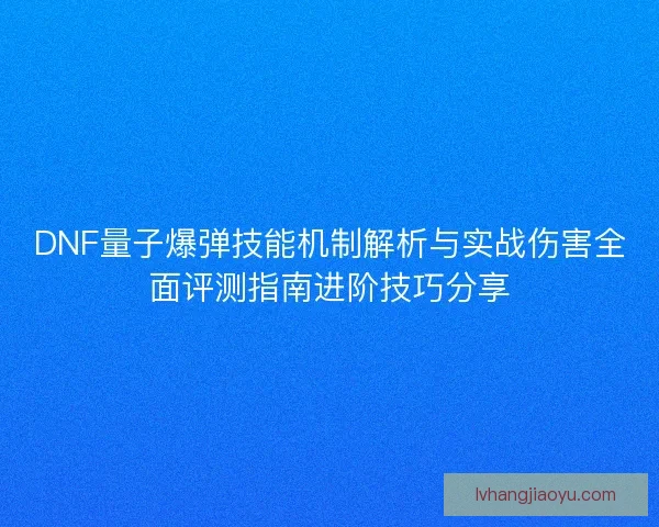 DNF量子爆弹技能机制解析与实战伤害全面评测指南进阶技巧分享 DNF量子爆弹技能机制解析与实战伤害全面评测指南进阶技巧分享