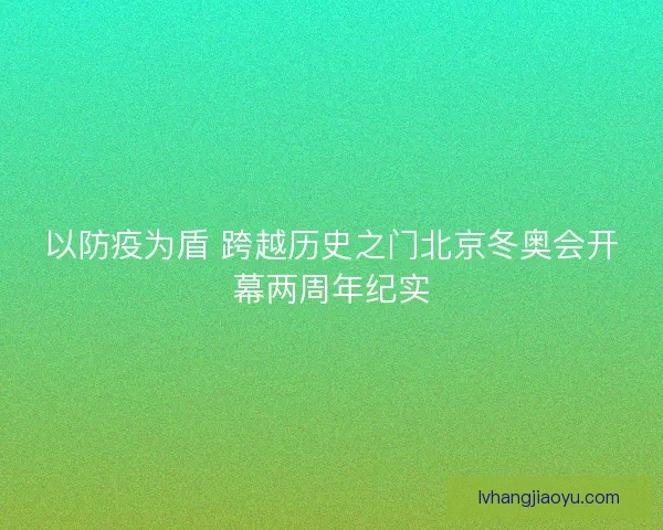 以防疫为盾 跨越历史之门北京冬奥会开幕两周年纪实 以防疫为盾 跨越历史之门北京冬奥会开幕两周年纪实