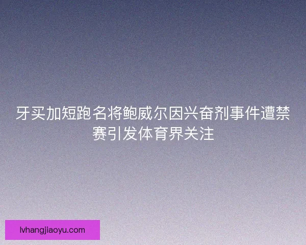 牙买加短跑名将鲍威尔因兴奋剂事件遭禁赛引发体育界关注 牙买加短跑名将鲍威尔因兴奋剂事件遭禁赛引发体育界关注